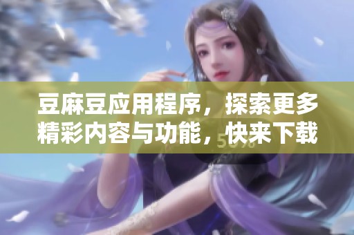 豆麻豆应用程序，探索更多精彩内容与功能，快来下载体验吧！