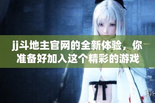 jj***官网的全新体验，你准备好加入这个精彩的游戏了吗