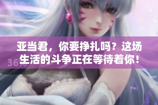 亚当君，你要挣扎吗？这场生活的斗争正在等待着你！