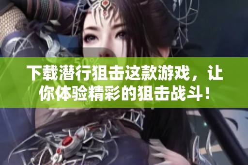 下载潜行狙击这款游戏，让你体验精彩的狙击战斗！