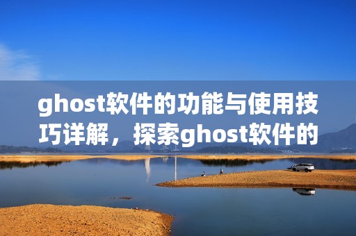 ghost软件的功能与使用技巧详解，探索ghost软件的强大能力与应用场景
