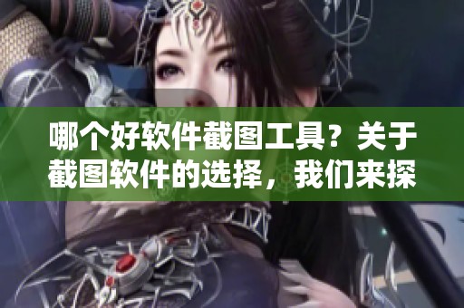 哪个好软件截图工具？关于截图软件的选择，我们来探讨一下。