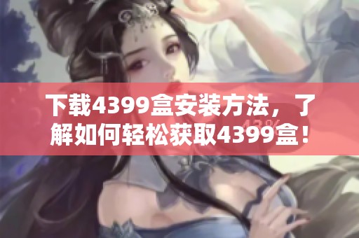 下载4399盒安装方法，了解如何轻松获取4399盒！