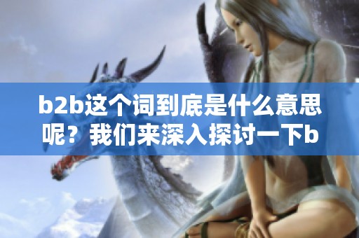 b2b这个词到底是什么意思呢？我们来深入探讨一下b2b的具体涵义。