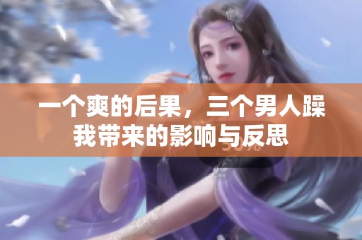 一个爽的后果，三个男人躁我带来的影响与反思