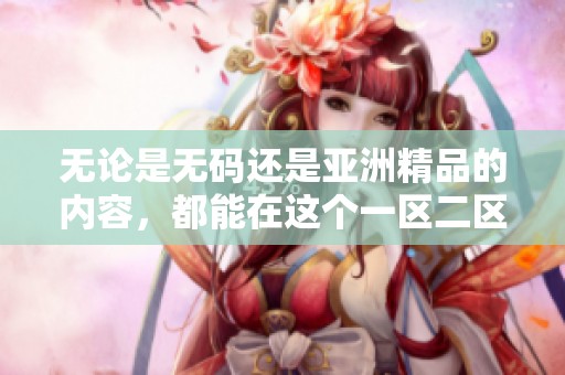 无论是**还是亚洲精品的内容，都能在这个一区二区三区中找到丰富选择