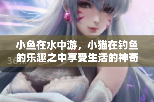 小鱼在水中游，小猫在钓鱼的乐趣之中享受生活的神奇体验