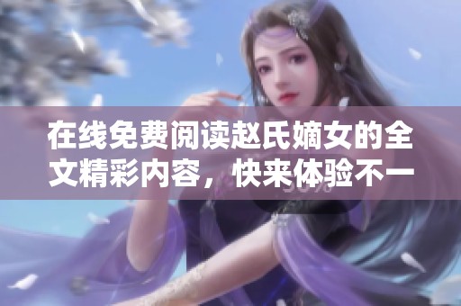 在线免费阅读赵氏嫡女的全文精彩内容，快来体验不一样的故事！