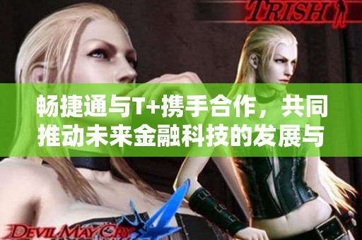 畅捷通与T+携手合作，共同推动未来金融科技的发展与创新