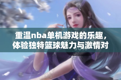 重温nba单机游戏的乐趣，体验独特篮球魅力与激情对抗