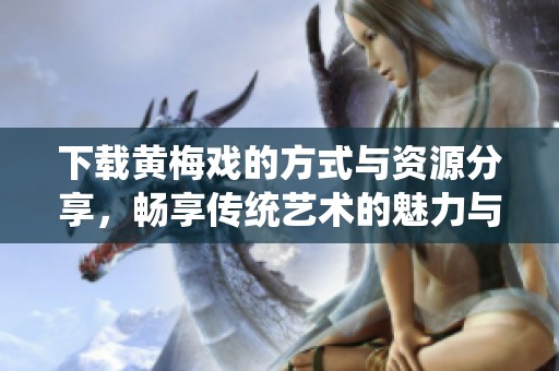 下载黄梅戏的方式与资源分享，畅享传统艺术的魅力与乐趣
