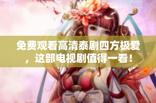 免费观看高清泰剧四方极爱，这部电视剧值得一看！