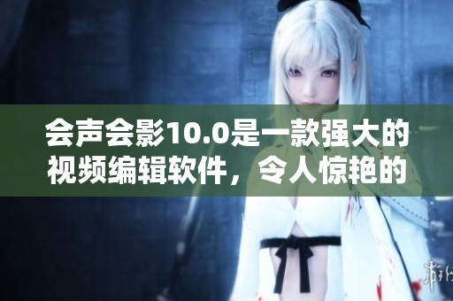 会声会影10.0是一款强大的视频编辑软件，令人惊艳的功能令人爱不释手