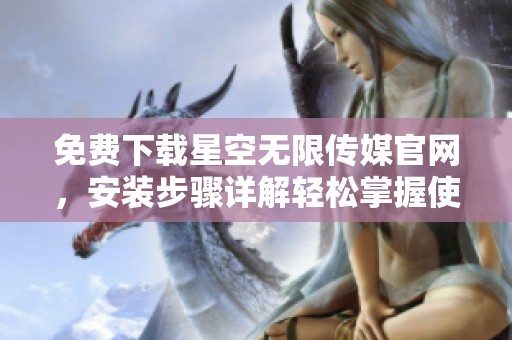 免费下载星空无限传媒官网，安装步骤详解轻松掌握使用方法