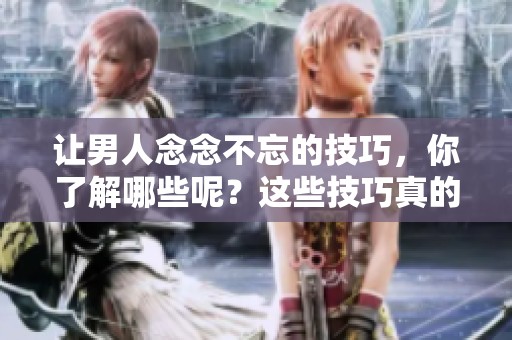 让男人念念不忘的技巧，你了解哪些呢？这些技巧真的有效吗？