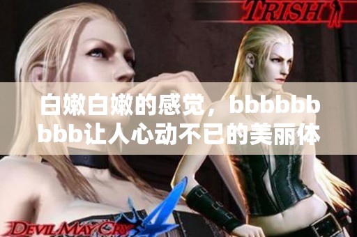 白嫩白嫩的感觉，bbbbbbbbb让人心动不已的美丽体验