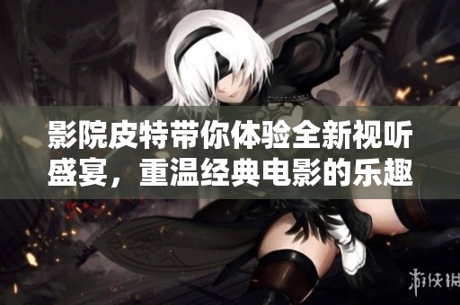 影院皮特带你体验全新视听盛宴，重温经典电影的乐趣与魅力