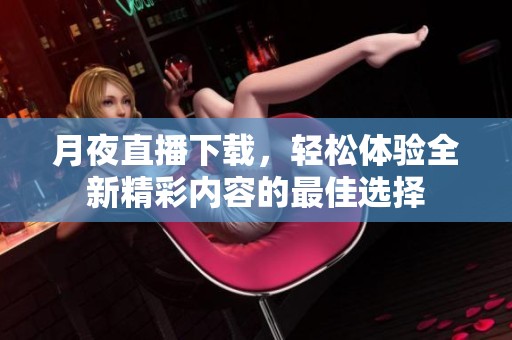 月夜直播下载，轻松体验全新精彩内容的最佳选择