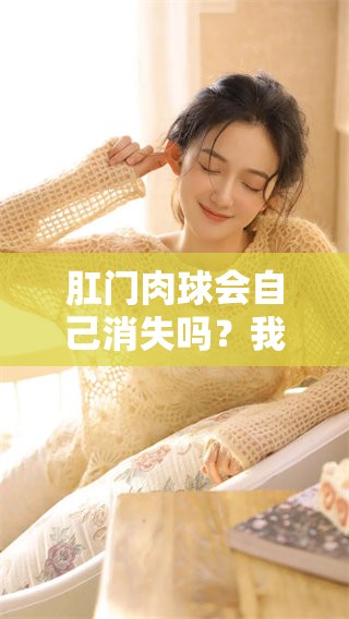 肛门肉球会自己消失吗？我们来看看这个问题的答案和相关信息。