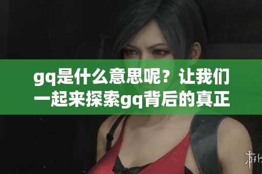 gq是什么意思呢？让我们一起来探索gq背后的真正含义吧！