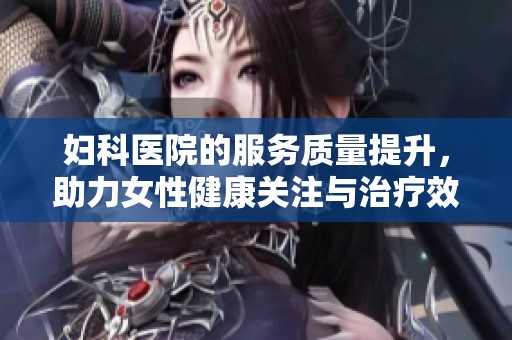 妇科医院的服务质量提升，助力女性健康关注与治疗效果显著彰显。