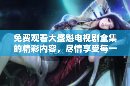 免费观看大盛魁电视剧全集的精彩内容，尽情享受每一集的魅力吧