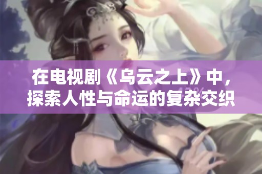 在电视剧《乌云之上》中，探索人性与命运的复杂交织