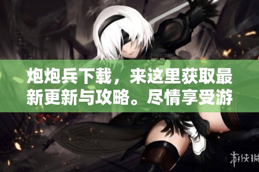 炮炮兵下载，来这里获取最新更新与攻略。尽情享受游戏乐趣！