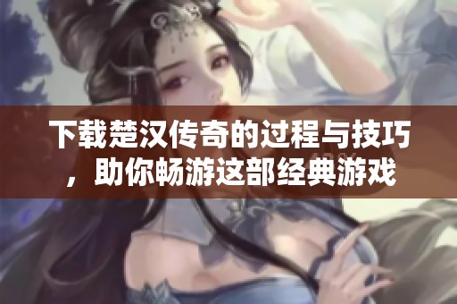 下载楚汉传奇的过程与技巧，助你畅游这部经典游戏