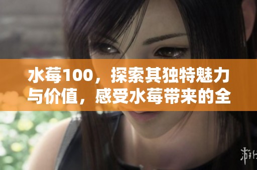 水莓100，探索其独特魅力与价值，感受水莓带来的全新体验