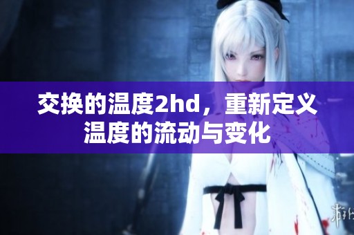 交换的温度2hd，重新定义温度的流动与变化