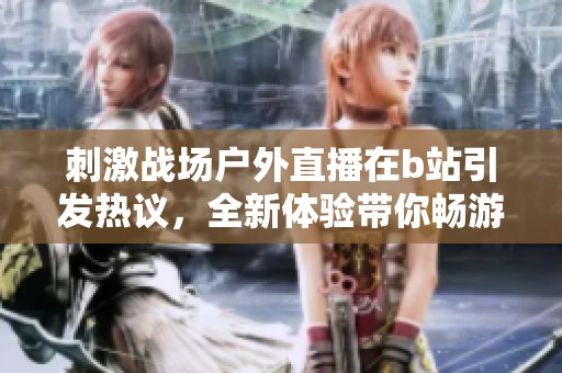 刺激战场户外直播在b站引发热议，全新体验带你畅游刺激游戏世界