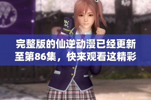 完整版的仙逆动漫已经更新至第86集，快来观看这精彩内容吧！