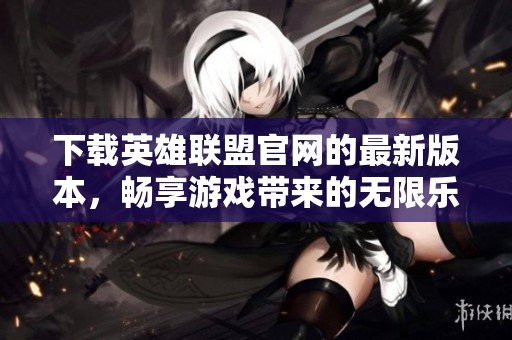 下载英雄联盟官网的最新版本，畅享游戏带来的无限乐趣与刺激体验