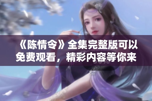 《陈情令》全集完整版可以免费观看，精彩内容等你来探寻！