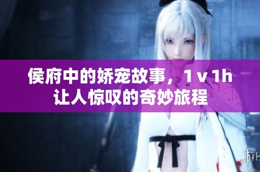 侯府中的娇宠故事，1ⅴ1h让人惊叹的奇妙旅程