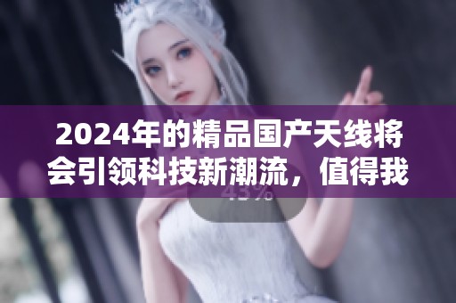 2024年的精品国产天线将会引领科技新潮流，值得我们期待与关注。