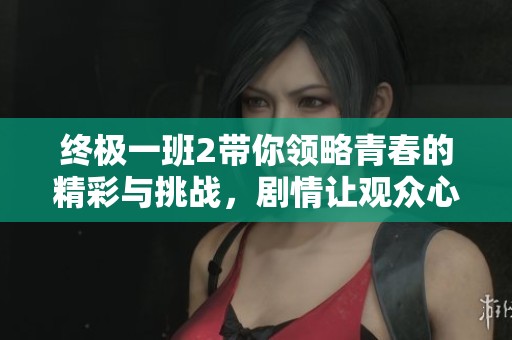 终极一班2带你领略青春的精彩与挑战，剧情让观众心动不已。