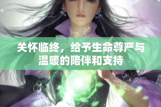 关怀临终，给予生命尊严与温暖的陪伴和支持