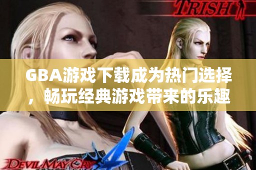 GBA游戏下载成为热门选择，畅玩经典游戏带来的乐趣无穷尽