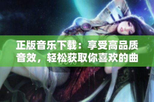 正版音乐下载：享受高品质音效，轻松获取你喜欢的曲目