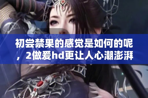 初尝禁果的感觉是如何的呢，2做爰hd更让人心潮澎湃