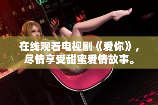 在线观看电视剧《爱你》，尽情享受甜蜜爱情故事。