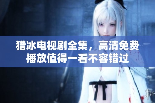 猎冰电视剧全集，高清免费播放值得一看不容错过