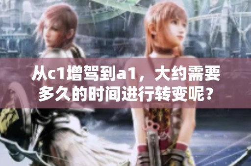从c1增驾到a1，大约需要多久的时间进行转变呢？