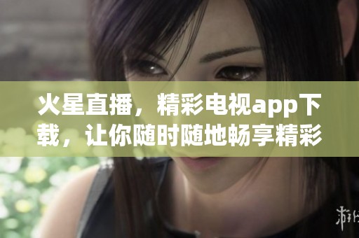 火星直播，精彩电视app下载，让你随时随地畅享精彩直播内容