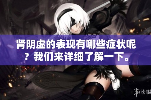 肾阴虚的表现有哪些症状呢？我们来详细了解一下。