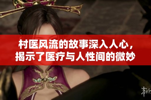 村医风流的故事深入人心，揭示了医疗与人性间的微妙关系
