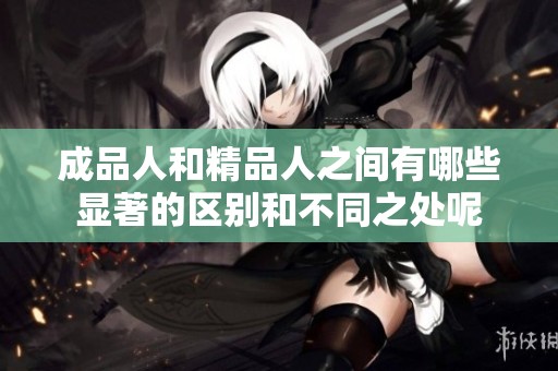 成品人和精品人之间有哪些显著的区别和不同之处呢