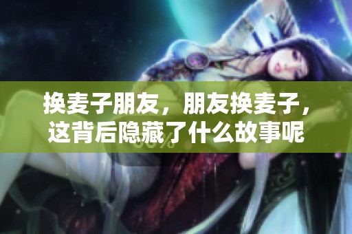 换麦子朋友，朋友换麦子，这背后隐藏了什么故事呢